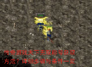 传奇游戏天下无双称号获取方法?详细步骤与条件一览 传奇游戏天下无双称号获取方法?详细步骤与条件一览