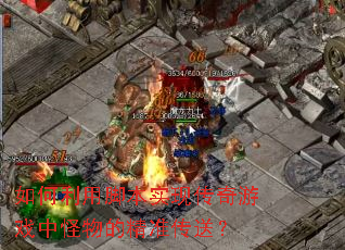 如何利用脚本实现传奇游戏中怪物的精准传送? 如何利用脚本实现传奇游戏中怪物的精准传送?