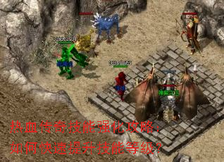 热血传奇技能强化攻略:如何快速提升技能等级? 热血传奇技能强化攻略:如何快速提升技能等级?