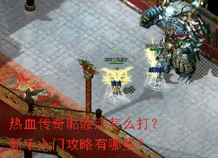 热血传奇骷髅洞怎么打?新手入门攻略有哪些? 热血传奇骷髅洞怎么打?新手入门攻略有哪些?