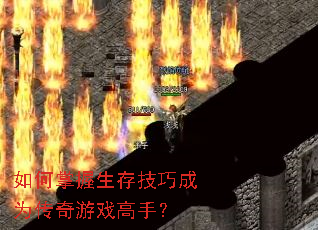 如何掌握生存技巧成为传奇游戏高手? 如何掌握生存技巧成为传奇游戏高手?