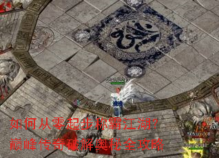 如何从零起步称霸江湖?巅峰传奇破解奥秘全攻略 如何从零起步称霸江湖?巅峰传奇破解奥秘全攻略