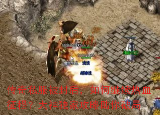 传奇私服被封后,如何继续热血征程?大神独家攻略助你破局 传奇私服被封后,如何继续热血征程?大神独家攻略助你破局