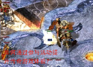 如何通过参与活动提升传奇游戏体验? 如何通过参与活动提升传奇游戏体验?