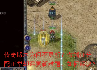 传奇版本为何不更新?微端IP分配正常却遇更新难题,如何解决? 传奇版本为何不更新?微端IP分配正常却遇更新难题,如何解决?