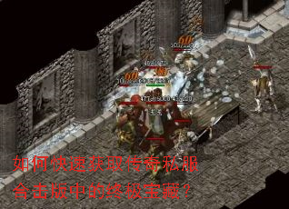 如何快速获取传奇私服合击版中的终极宝藏? 如何快速获取传奇私服合击版中的终极宝藏?