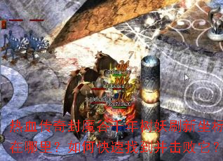 热血传奇封魔谷千年树妖刷新坐标在哪里?如何快速找到并击败它? 热血传奇封魔谷千年树妖刷新坐标在哪里?如何快速找到并击败它?