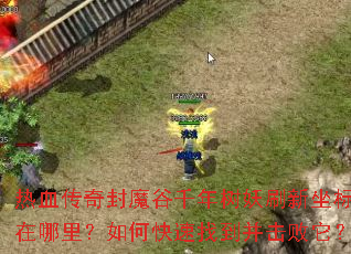 热血传奇封魔谷千年树妖刷新坐标在哪里?如何快速找到并击败它? 热血传奇封魔谷千年树妖刷新坐标在哪里?如何快速找到并击败它?