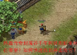 热血传奇封魔谷千年树妖刷新坐标在哪里?如何快速找到并击败它? 热血传奇封魔谷千年树妖刷新坐标在哪里?如何快速找到并击败它?