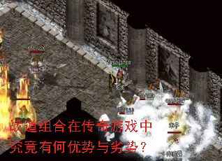 战道组合在传奇游戏中究竟有何优势与劣势? 战道组合在传奇游戏中究竟有何优势与劣势?