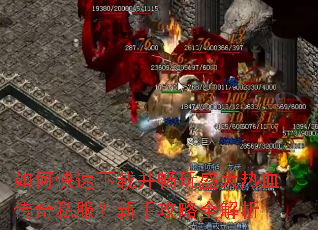 如何快速下载并畅玩盛大热血传奇私服?新手攻略全解析 如何快速下载并畅玩盛大热血传奇私服?新手攻略全解析