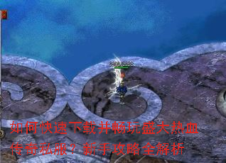 如何快速下载并畅玩盛大热血传奇私服?新手攻略全解析 如何快速下载并畅玩盛大热血传奇私服?新手攻略全解析