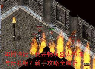 如何快速下载并畅玩盛大热血传奇私服?新手攻略全解析 如何快速下载并畅玩盛大热血传奇私服?新手攻略全解析