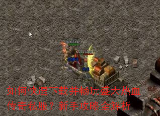 如何快速下载并畅玩盛大热血传奇私服?新手攻略全解析 如何快速下载并畅玩盛大热血传奇私服?新手攻略全解析