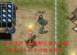 如何快速下载并畅玩盛大热血传奇私服?新手攻略全解析 如何快速下载并畅玩盛大热血传奇私服?新手攻略全解析