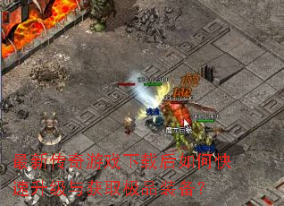 最新传奇游戏下载后如何快速升级与获取极品装备? 最新传奇游戏下载后如何快速升级与获取极品装备?