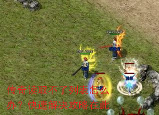 传奇读取不了列表怎么办?快速解决攻略在此 传奇读取不了列表怎么办?快速解决攻略在此