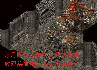 赤月版本传奇中如何快速击败双头血魔获取顶级装备? 赤月版本传奇中如何快速击败双头血魔获取顶级装备?