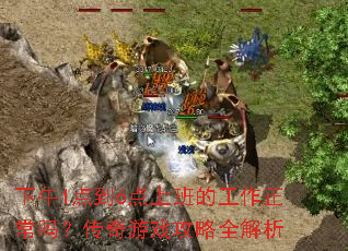 下午1点到6点上班的工作正常吗?传奇游戏攻略全解析 下午1点到6点上班的工作正常吗?传奇游戏攻略全解析