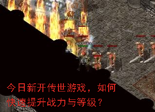 今日新开传世游戏,如何快速提升战力与等级? 今日新开传世游戏,如何快速提升战力与等级?