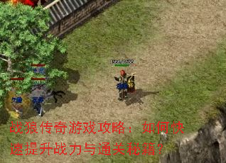战狼传奇游戏攻略:如何快速提升战力与通关秘籍? 战狼传奇游戏攻略:如何快速提升战力与通关秘籍?
