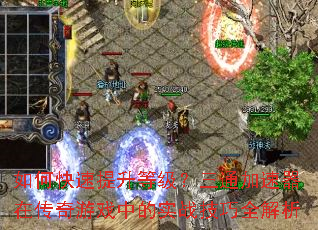 如何快速提升等级?三通加速器在传奇游戏中的实战技巧全解析 如何快速提升等级?三通加速器在传奇游戏中的实战技巧全解析