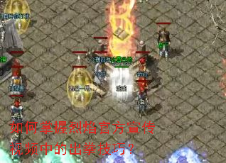 如何掌握烈焰官方宣传视频中的出拳技巧? 如何掌握烈焰官方宣传视频中的出拳技巧?