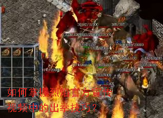 如何掌握烈焰官方宣传视频中的出拳技巧? 如何掌握烈焰官方宣传视频中的出拳技巧?