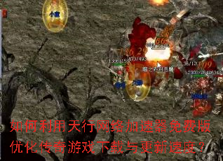 如何利用天行网络加速器免费版优化传奇游戏下载与更新速度? 如何利用天行网络加速器免费版优化传奇游戏下载与更新速度?