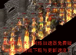 如何利用天行网络加速器免费版优化传奇游戏下载与更新速度? 如何利用天行网络加速器免费版优化传奇游戏下载与更新速度?