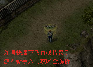 如何快速下载百战传奇手游?新手入门攻略全解析 如何快速下载百战传奇手游?新手入门攻略全解析