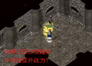 如何获取沙城道具并快速提升战力? 如何获取沙城道具并快速提升战力?