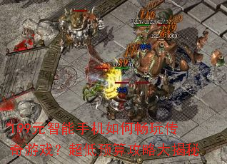199元智能手机如何畅玩传奇游戏?超低预算攻略大揭秘 199元智能手机如何畅玩传奇游戏?超低预算攻略大揭秘