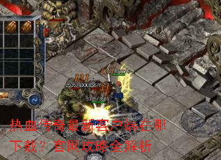 热血传奇最新客户端在哪下载?官网攻略全解析 热血传奇最新客户端在哪下载?官网攻略全解析