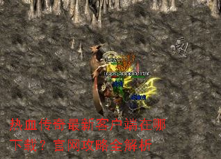 热血传奇最新客户端在哪下载?官网攻略全解析 热血传奇最新客户端在哪下载?官网攻略全解析