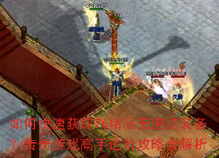 如何快速获取76精品无泡点装备?传奇游戏高手进阶攻略全解析 如何快速获取76精品无泡点装备?传奇游戏高手进阶攻略全解析