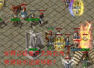 如何以破釜舟之势在传奇游戏中逆袭制胜? 如何以破釜舟之势在传奇游戏中逆袭制胜?
