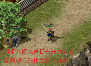 新手如何快速提升战力?装备获取与强化全攻略解析 新手如何快速提升战力?装备获取与强化全攻略解析